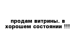 продам витрины. в хорошем состоянии !!!